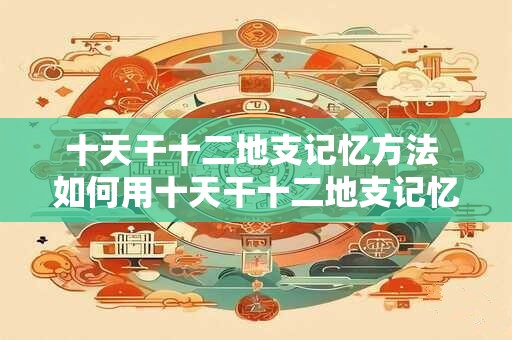 十天干十二地支记忆方法 如何用十天干十二地支记忆方法轻松记住天干地支
