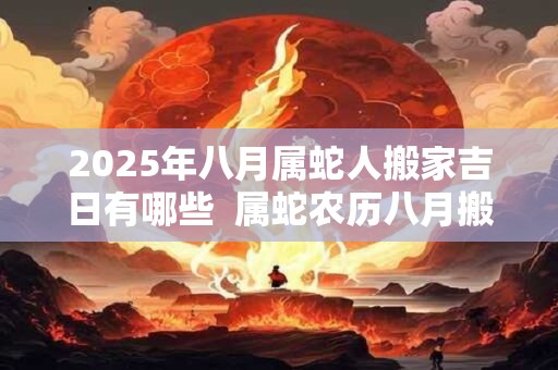 2025年八月属蛇人搬家吉日有哪些  属蛇农历八月搬家吉日