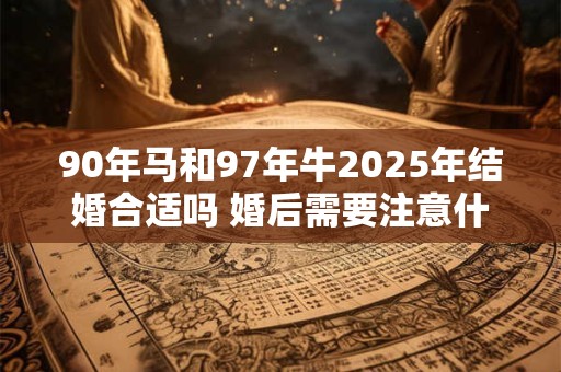 90年马和97年牛2025年结婚合适吗 婚后需要注意什么