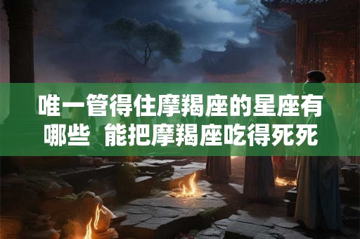 唯一管得住摩羯座的星座有哪些  能把摩羯座吃得死死的星座