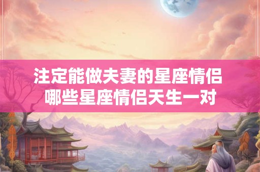 注定能做夫妻的星座情侣 哪些星座情侣天生一对