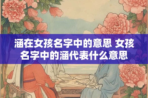 涵在女孩名字中的意思 女孩名字中的涵代表什么意思