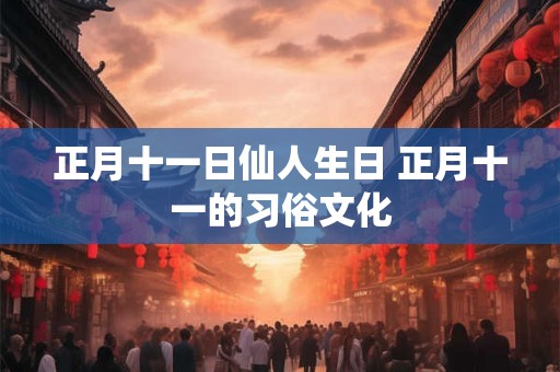 正月十一日仙人生日 正月十一的习俗文化