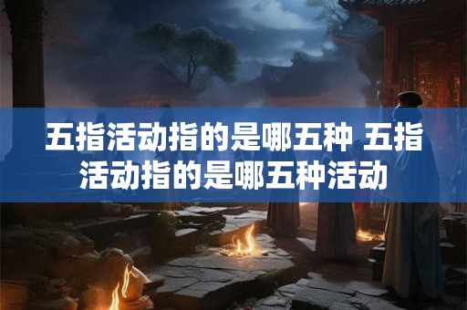 五指活动指的是哪五种 五指活动指的是哪五种活动
