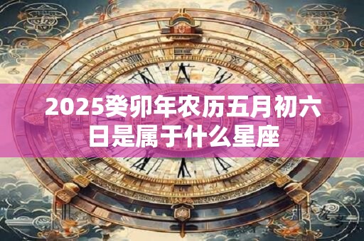 2025癸卯年农历五月初六日是属于什么星座