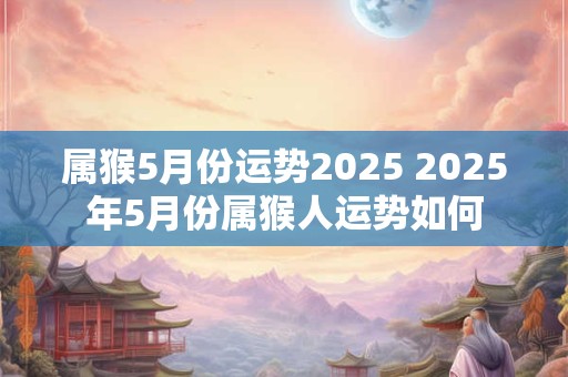 属猴5月份运势2025 2025年5月份属猴人运势如何