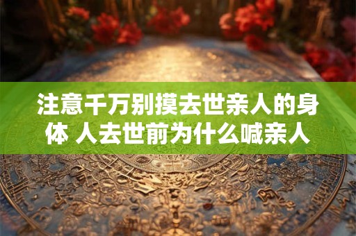 注意千万别摸去世亲人的身体 人去世前为什么喊亲人