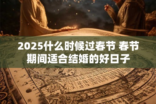 2025什么时候过春节 春节期间适合结婚的好日子