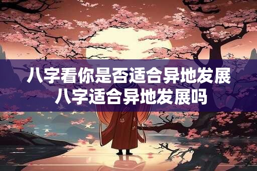 八字看你是否适合异地发展 八字适合异地发展吗