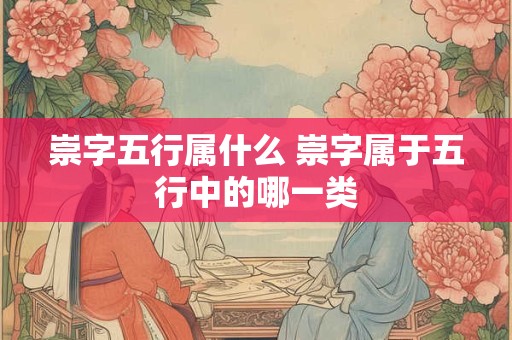 崇字五行属什么 崇字属于五行中的哪一类