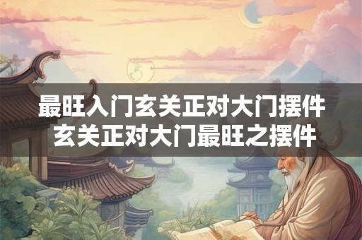 最旺入门玄关正对大门摆件 玄关正对大门最旺之摆件