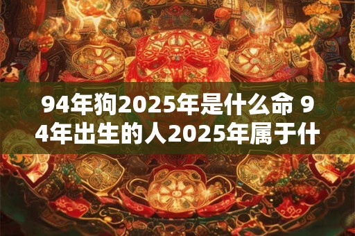 94年狗2025年是什么命 94年出生的人2025年属于什么生肖