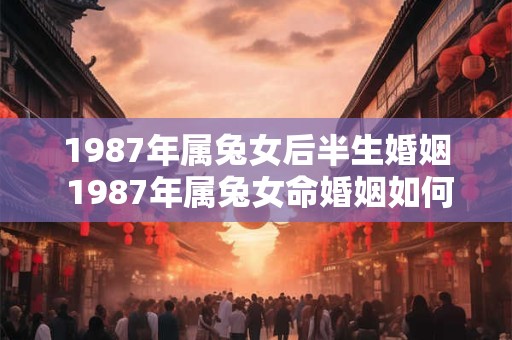 1987年属兔女后半生婚姻 1987年属兔女命婚姻如何