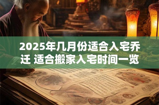 2025年几月份适合入宅乔迁 适合搬家入宅时间一览表