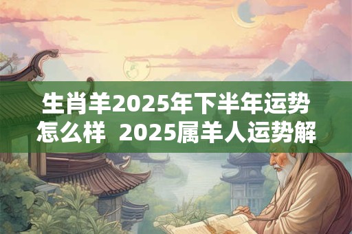 生肖羊2025年下半年运势怎么样  2025属羊人运势解析