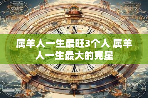 属羊人一生最旺3个人 属羊人一生最大的克星