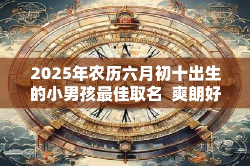 2025年农历六月初十出生的小男孩最佳取名  爽朗好听的名字