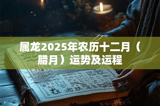 属龙2025年农历十二月（腊月）运势及运程