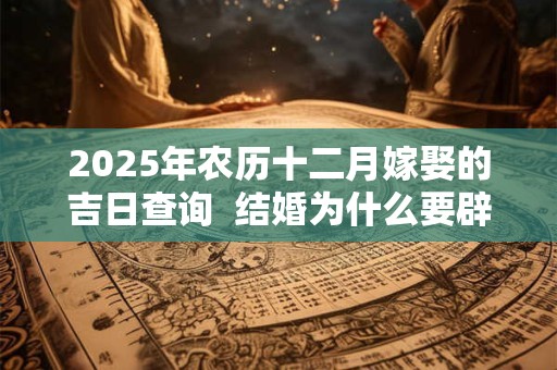 2025年农历十二月嫁娶的吉日查询  结婚为什么要辟邪