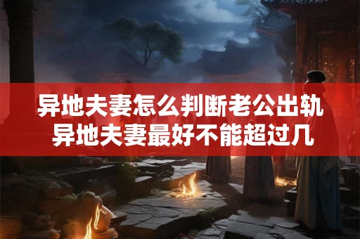 异地夫妻怎么判断老公出轨 异地夫妻最好不能超过几年