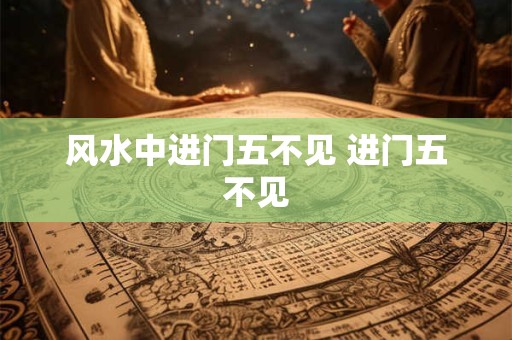 风水中进门五不见 进门五不见