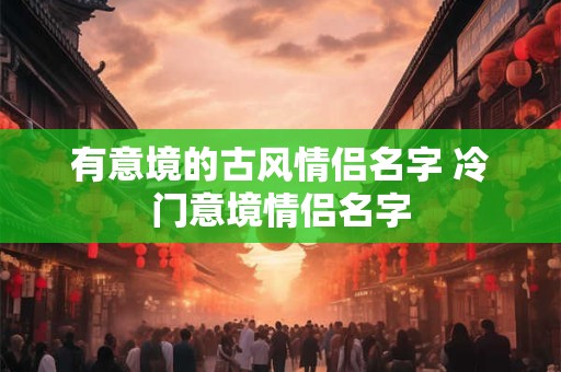 有意境的古风情侣名字 冷门意境情侣名字