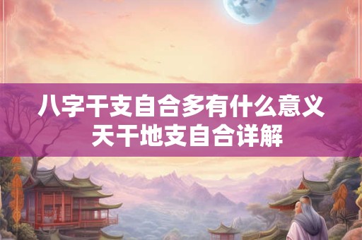 八字干支自合多有什么意义  天干地支自合详解