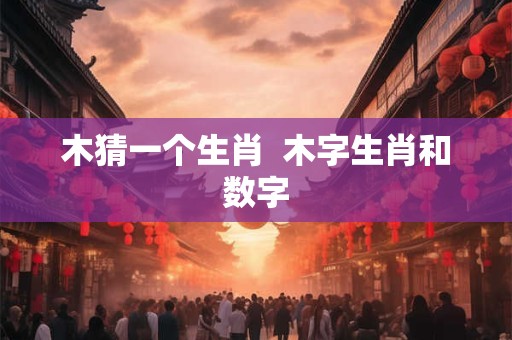 木猜一个生肖  木字生肖和数字
