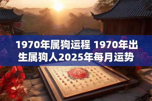 1970年属狗运程 1970年出生属狗人2025年每月运势
