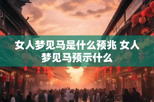 女人梦见马是什么预兆 女人梦见马预示什么