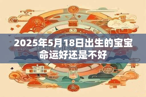 2025年5月18日出生的宝宝命运好还是不好