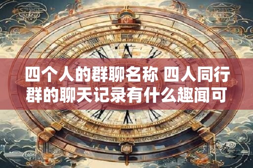 四个人的群聊名称 四人同行群的聊天记录有什么趣闻可听