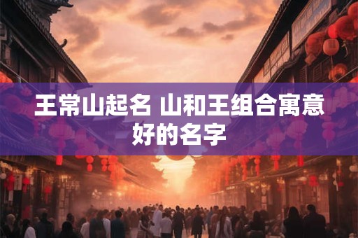 王常山起名 山和王组合寓意好的名字