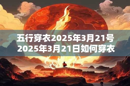 五行穿衣2025年3月21号 2025年3月21日如何穿衣以符合五行之理
