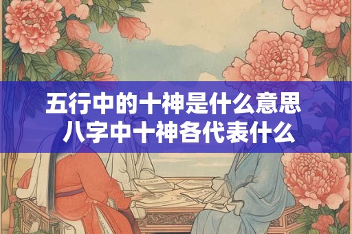 五行中的十神是什么意思  八字中十神各代表什么