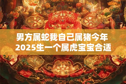 男方属蛇我自己属猪今年 2025生一个属虎宝宝合适吗