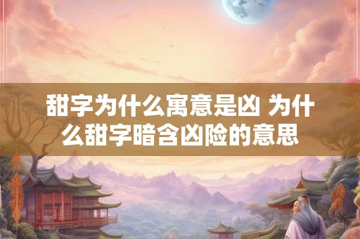 甜字为什么寓意是凶 为什么甜字暗含凶险的意思