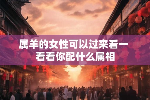 属羊的女性可以过来看一 看看你配什么属相