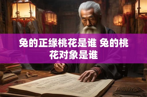 兔的正缘桃花是谁 兔的桃花对象是谁