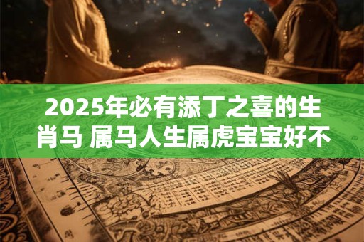 2025年必有添丁之喜的生肖马 属马人生属虎宝宝好不好