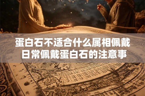 蛋白石不适合什么属相佩戴 日常佩戴蛋白石的注意事项