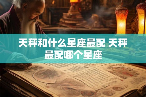 天秤和什么星座最配 天秤最配哪个星座