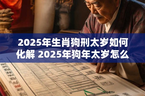 2025年生肖狗刑太岁如何化解 2025年狗年太岁怎么化解