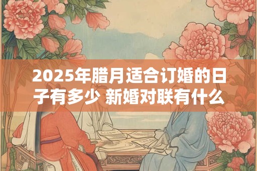 2025年腊月适合订婚的日子有多少 新婚对联有什么推荐
