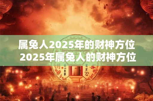 属兔人2025年的财神方位 2025年属兔人的财神方位在哪