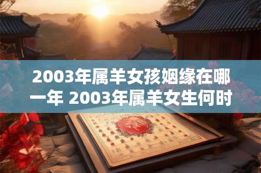 2003年属羊女孩姻缘在哪一年 2003年属羊女生何时婚姻顺利