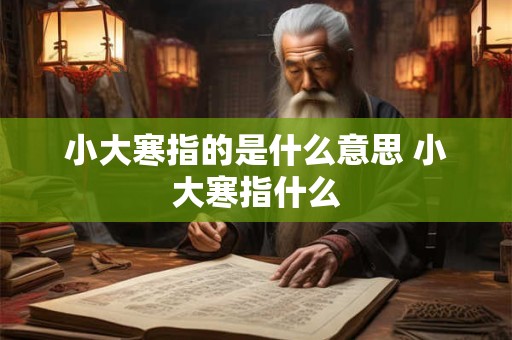 小大寒指的是什么意思 小大寒指什么