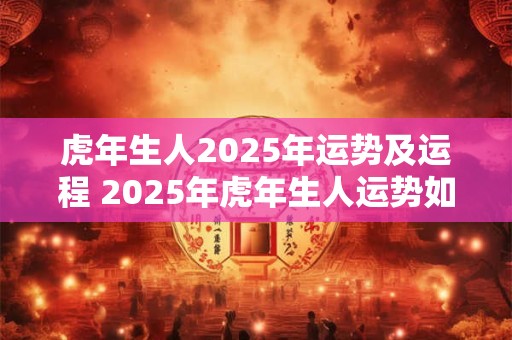 虎年生人2025年运势及运程 2025年虎年生人运势如何