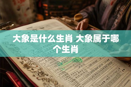 大象是什么生肖 大象属于哪个生肖
