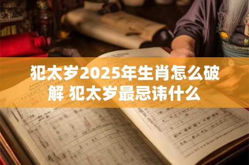 犯太岁2025年生肖怎么破解 犯太岁最忌讳什么